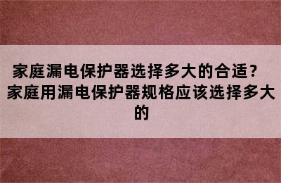 家庭漏电保护器选择多大的合适？ 家庭用漏电保护器规格应该选择多大的